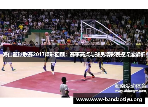 海口篮球联赛2017精彩回顾：赛事亮点与球员精彩表现深度解析