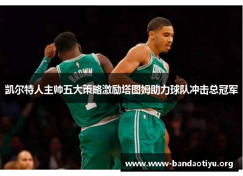 凯尔特人主帅五大策略激励塔图姆助力球队冲击总冠军 凯尔特人主帅五大策略激励塔图姆助力球队冲击总冠军