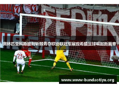 奥林匹亚科斯披荆斩棘勇夺欧协联冠军展现希腊足球崛起新篇章 奥林匹亚科斯披荆斩棘勇夺欧协联冠军展现希腊足球崛起新篇章