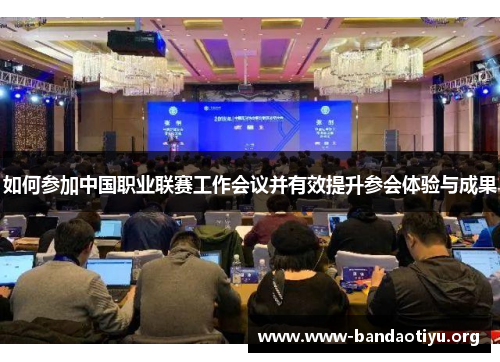 如何参加中国职业联赛工作会议并有效提升参会体验与成果 如何参加中国职业联赛工作会议并有效提升参会体验与成果