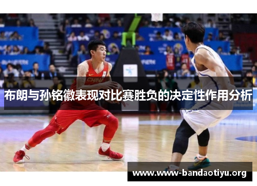 布朗与孙铭徽表现对比赛胜负的决定性作用分析 布朗与孙铭徽表现对比赛胜负的决定性作用分析