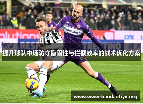 提升球队中场防守稳固性与拦截效率的战术优化方案 提升球队中场防守稳固性与拦截效率的战术优化方案
