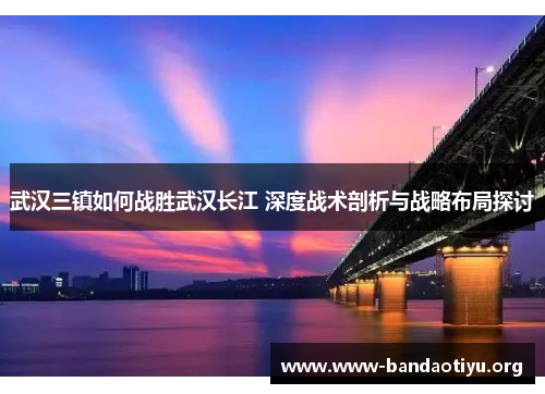 武汉三镇如何战胜武汉长江 深度战术剖析与战略布局探讨 武汉三镇如何战胜武汉长江 深度战术剖析与战略布局探讨