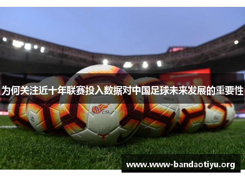 为何关注近十年联赛投入数据对中国足球未来发展的重要性 为何关注近十年联赛投入数据对中国足球未来发展的重要性