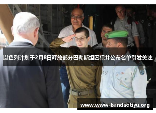 以色列计划于2月8日释放部分巴勒斯坦囚犯并公布名单引发关注 以色列计划于2月8日释放部分巴勒斯坦囚犯并公布名单引发关注