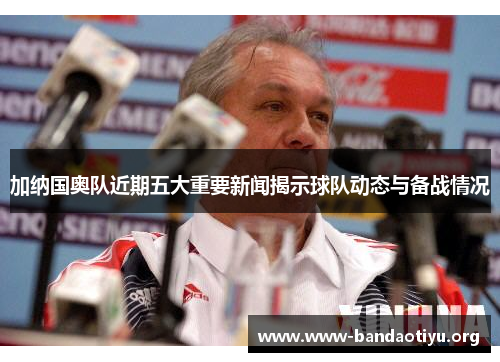 加纳国奥队近期五大重要新闻揭示球队动态与备战情况 加纳国奥队近期五大重要新闻揭示球队动态与备战情况