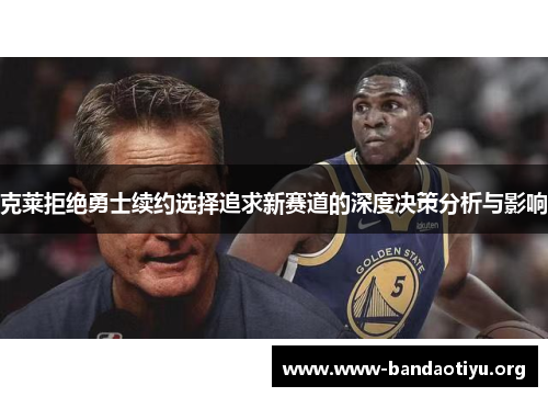克莱拒绝勇士续约选择追求新赛道的深度决策分析与影响 克莱拒绝勇士续约选择追求新赛道的深度决策分析与影响