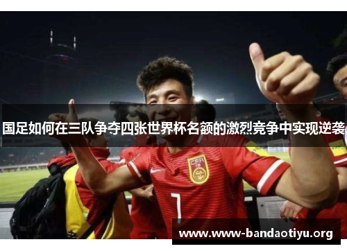 国足如何在三队争夺四张世界杯名额的激烈竞争中实现逆袭 国足如何在三队争夺四张世界杯名额的激烈竞争中实现逆袭