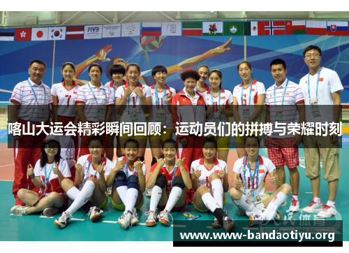 喀山大运会精彩瞬间回顾:运动员们的拼搏与荣耀时刻 喀山大运会精彩瞬间回顾:运动员们的拼搏与荣耀时刻