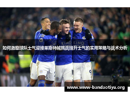 如何激励球队士气迎接莱斯特城挑战提升士气的实用策略与战术分析 如何激励球队士气迎接莱斯特城挑战提升士气的实用策略与战术分析