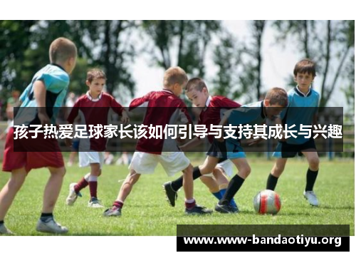 孩子热爱足球家长该如何引导与支持其成长与兴趣 孩子热爱足球家长该如何引导与支持其成长与兴趣