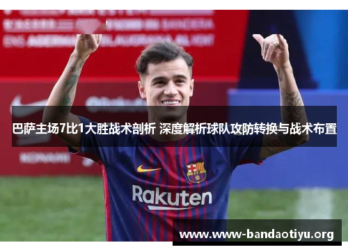 巴萨主场7比1大胜战术剖析 深度解析球队攻防转换与战术布置 巴萨主场7比1大胜战术剖析 深度解析球队攻防转换与战术布置