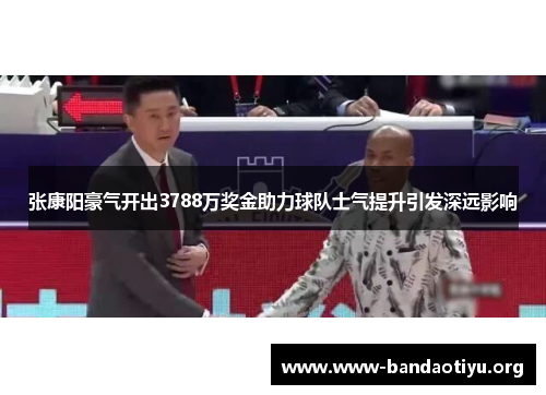 张康阳豪气开出3788万奖金助力球队士气提升引发深远影响 张康阳豪气开出3788万奖金助力球队士气提升引发深远影响