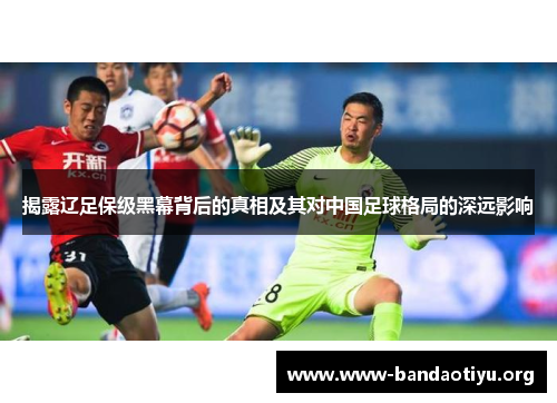 揭露辽足保级黑幕背后的真相及其对中国足球格局的深远影响 揭露辽足保级黑幕背后的真相及其对中国足球格局的深远影响