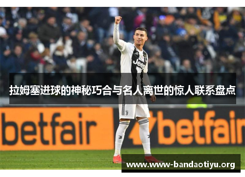 拉姆塞进球的神秘巧合与名人离世的惊人联系盘点 拉姆塞进球的神秘巧合与名人离世的惊人联系盘点