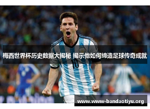 梅西世界杯历史数据大揭秘 揭示他如何缔造足球传奇成就 梅西世界杯历史数据大揭秘 揭示他如何缔造足球传奇成就