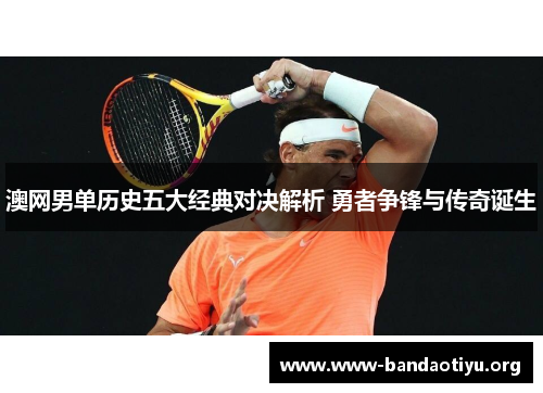 澳网男单历史五大经典对决解析 勇者争锋与传奇诞生 澳网男单历史五大经典对决解析 勇者争锋与传奇诞生