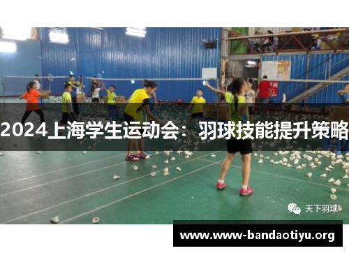 2024上海学生运动会:羽球技能提升策略 2024上海学生运动会:羽球技能提升策略