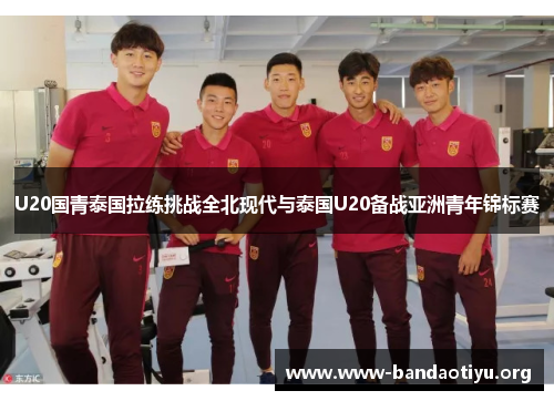 U20国青泰国拉练挑战全北现代与泰国U20备战亚洲青年锦标赛 U20国青泰国拉练挑战全北现代与泰国U20备战亚洲青年锦标赛