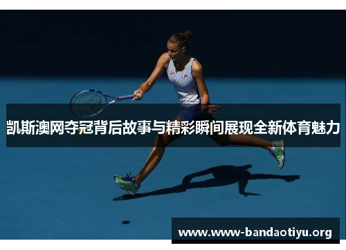 凯斯澳网夺冠背后故事与精彩瞬间展现全新体育魅力 凯斯澳网夺冠背后故事与精彩瞬间展现全新体育魅力