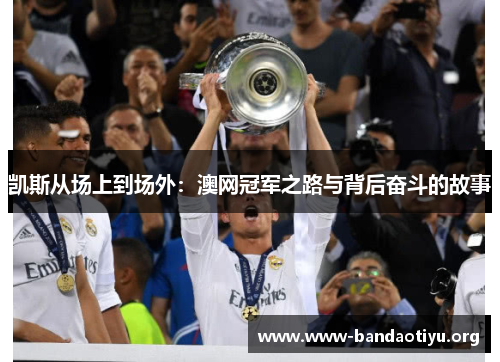 凯斯从场上到场外:澳网冠军之路与背后奋斗的故事 凯斯从场上到场外:澳网冠军之路与背后奋斗的故事