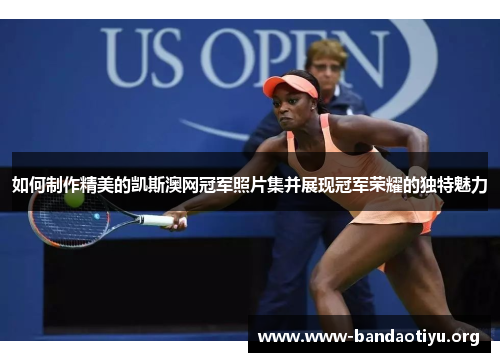 如何制作精美的凯斯澳网冠军照片集并展现冠军荣耀的独特魅力 如何制作精美的凯斯澳网冠军照片集并展现冠军荣耀的独特魅力