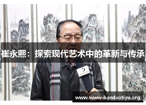 崔永熙:探索现代艺术中的革新与传承 崔永熙:探索现代艺术中的革新与传承