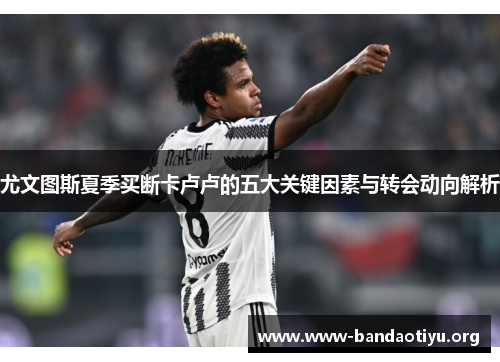 尤文图斯夏季买断卡卢卢的五大关键因素与转会动向解析 尤文图斯夏季买断卡卢卢的五大关键因素与转会动向解析
