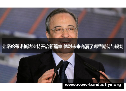 弗洛伦蒂诺抵达沙特开启新篇章 他对未来充满了哪些期待与规划 弗洛伦蒂诺抵达沙特开启新篇章 他对未来充满了哪些期待与规划