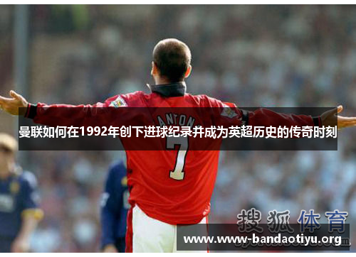 曼联如何在1992年创下进球纪录并成为英超历史的传奇时刻 曼联如何在1992年创下进球纪录并成为英超历史的传奇时刻