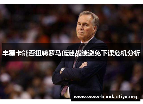 丰塞卡能否扭转罗马低迷战绩避免下课危机分析 丰塞卡能否扭转罗马低迷战绩避免下课危机分析