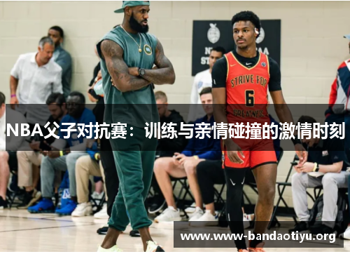 NBA父子对抗赛:训练与亲情碰撞的激情时刻 NBA父子对抗赛:训练与亲情碰撞的激情时刻