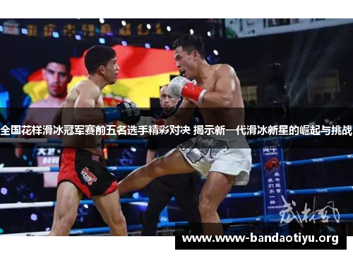 全国花样滑冰冠军赛前五名选手精彩对决 揭示新一代滑冰新星的崛起与挑战 全国花样滑冰冠军赛前五名选手精彩对决 揭示新一代滑冰新星的崛起与挑战