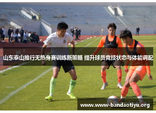 山东泰山推行无热身赛训练新策略 提升球员竞技状态与体能调配 山东泰山推行无热身赛训练新策略 提升球员竞技状态与体能调配
