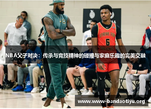 NBA父子对决:传承与竞技精神的碰撞与家庭乐趣的完美交融 NBA父子对决:传承与竞技精神的碰撞与家庭乐趣的完美交融