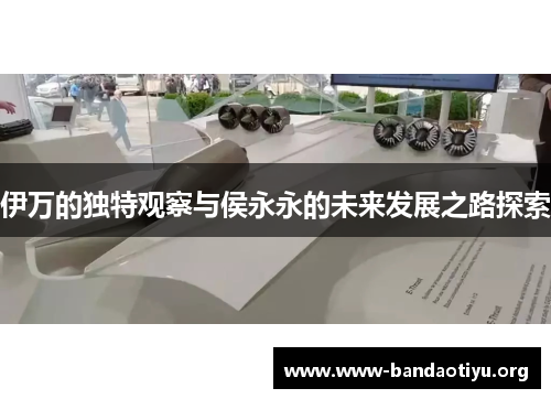 伊万的独特观察与侯永永的未来发展之路探索 伊万的独特观察与侯永永的未来发展之路探索