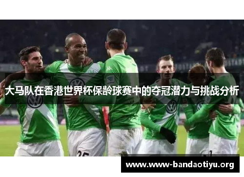 大马队在香港世界杯保龄球赛中的夺冠潜力与挑战分析 大马队在香港世界杯保龄球赛中的夺冠潜力与挑战分析