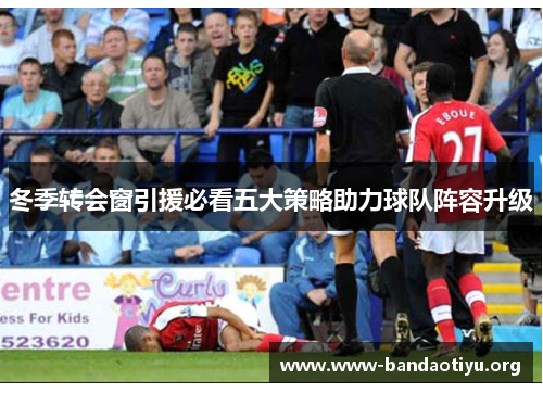 冬季转会窗引援必看五大策略助力球队阵容升级 冬季转会窗引援必看五大策略助力球队阵容升级