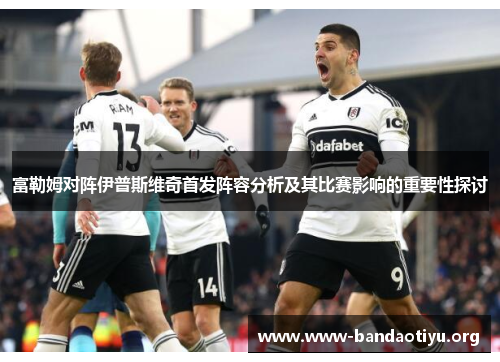富勒姆对阵伊普斯维奇首发阵容分析及其比赛影响的重要性探讨 富勒姆对阵伊普斯维奇首发阵容分析及其比赛影响的重要性探讨