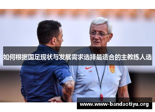 如何根据国足现状与发展需求选择最适合的主教练人选 如何根据国足现状与发展需求选择最适合的主教练人选