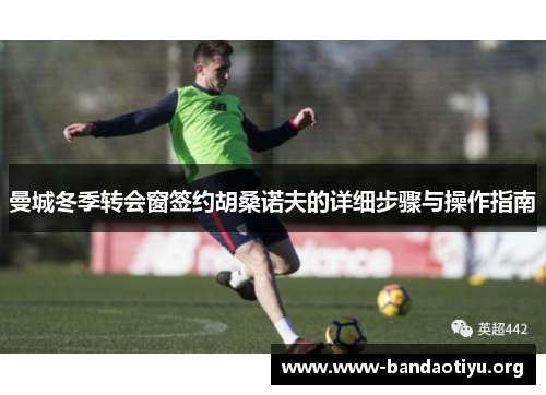 曼城冬季转会窗签约胡桑诺夫的详细步骤与操作指南 曼城冬季转会窗签约胡桑诺夫的详细步骤与操作指南
