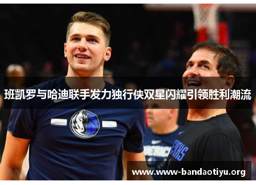 班凯罗与哈迪联手发力独行侠双星闪耀引领胜利潮流 班凯罗与哈迪联手发力独行侠双星闪耀引领胜利潮流