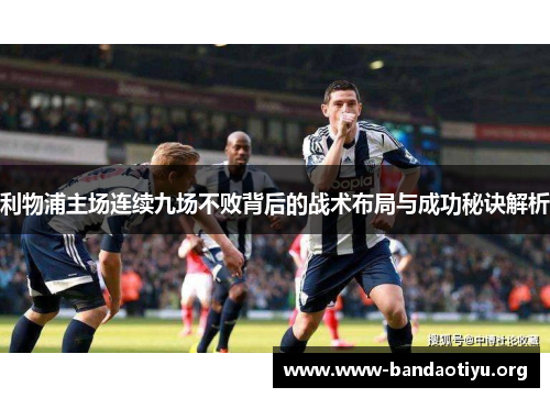 利物浦主场连续九场不败背后的战术布局与成功秘诀解析 利物浦主场连续九场不败背后的战术布局与成功秘诀解析