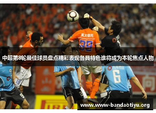 中超第8轮最佳球员盘点精彩表现各具特色谁将成为本轮焦点人物 中超第8轮最佳球员盘点精彩表现各具特色谁将成为本轮焦点人物