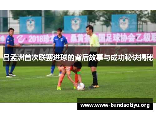 吕孟洲首次联赛进球的背后故事与成功秘诀揭秘 吕孟洲首次联赛进球的背后故事与成功秘诀揭秘