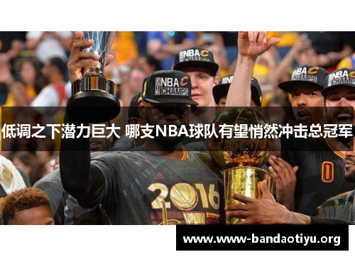 低调之下潜力巨大 哪支NBA球队有望悄然冲击总冠军 低调之下潜力巨大 哪支NBA球队有望悄然冲击总冠军