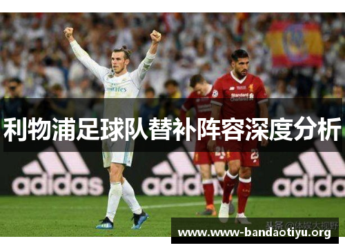 利物浦足球队替补阵容深度分析 利物浦足球队替补阵容深度分析