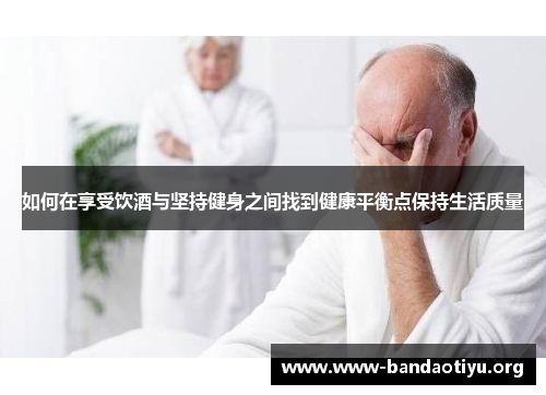 如何在享受饮酒与坚持健身之间找到健康平衡点保持生活质量 如何在享受饮酒与坚持健身之间找到健康平衡点保持生活质量