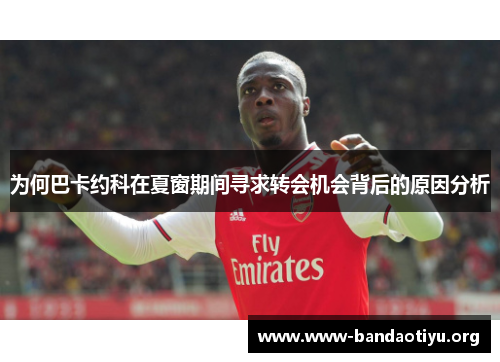 为何巴卡约科在夏窗期间寻求转会机会背后的原因分析 为何巴卡约科在夏窗期间寻求转会机会背后的原因分析