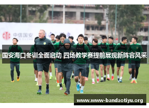 国安海口冬训全面启动 四场教学赛提前展现新阵容风采 国安海口冬训全面启动 四场教学赛提前展现新阵容风采